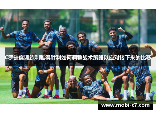 C罗缺席训练利雅得胜利如何调整战术策略以应对接下来的比赛