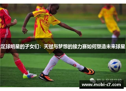 足球明星的子女们：天赋与梦想的接力赛如何塑造未来球星