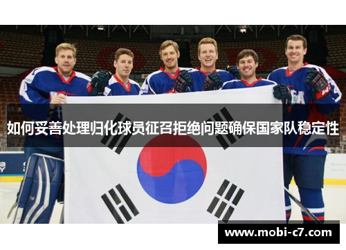如何妥善处理归化球员征召拒绝问题确保国家队稳定性