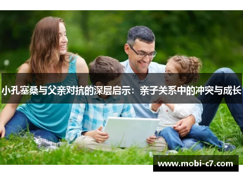 小孔塞桑与父亲对抗的深层启示：亲子关系中的冲突与成长