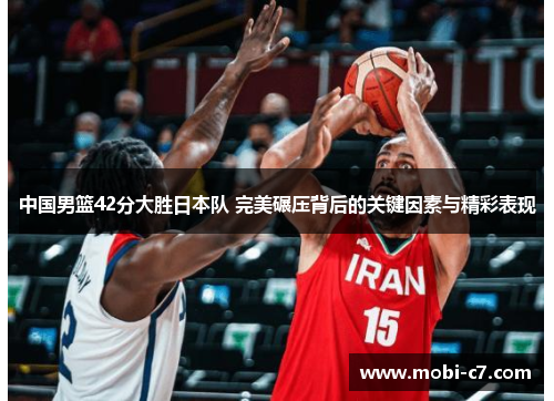 中国男篮42分大胜日本队 完美碾压背后的关键因素与精彩表现