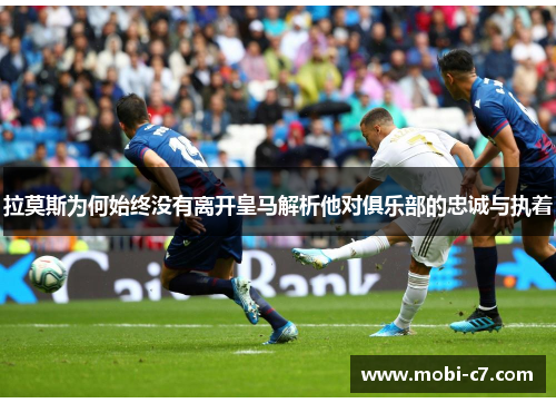 拉莫斯为何始终没有离开皇马解析他对俱乐部的忠诚与执着