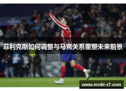 菲利克斯如何调整与马竞关系重塑未来前景