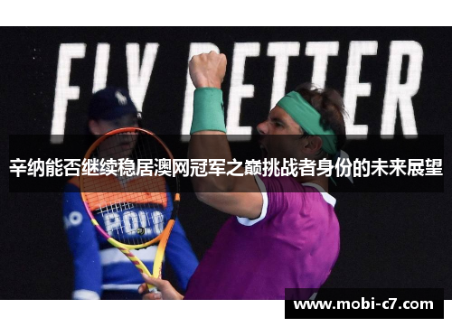 辛纳能否继续稳居澳网冠军之巅挑战者身份的未来展望