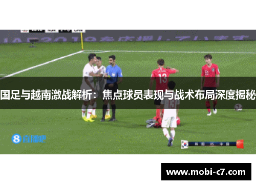 国足与越南激战解析：焦点球员表现与战术布局深度揭秘