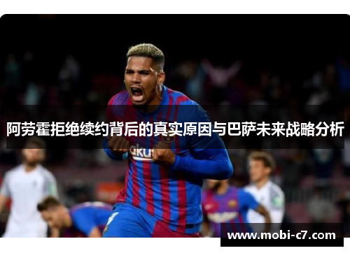 阿劳霍拒绝续约背后的真实原因与巴萨未来战略分析