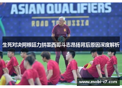 生死对决阿根廷力拼墨西哥斗志昂扬背后原因深度解析